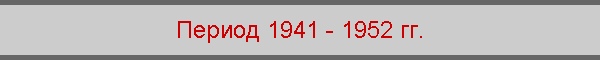 Период 1941 - 1952 гг.